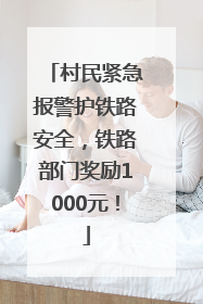 村民紧急报警护铁路安全，铁路部门奖励1000元！