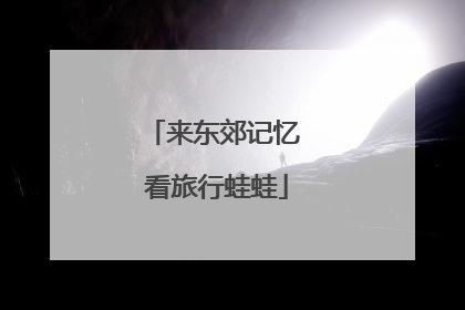 来东郊记忆 看旅行蛙蛙