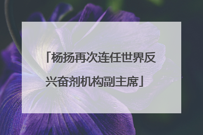 杨扬再次连任世界反兴奋剂机构副主席