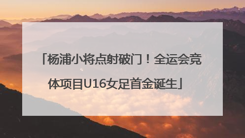 杨浦小将点射破门！全运会竞体项目U16女足首金诞生