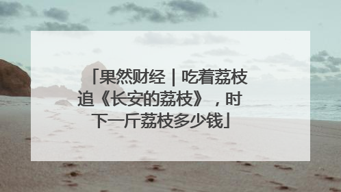 果然财经｜吃着荔枝追《长安的荔枝》，时下一斤荔枝多少钱