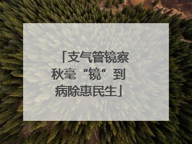 支气管镜察秋毫“镜”到病除惠民生