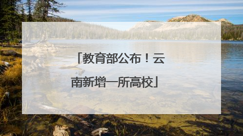 教育部公布！云南新增一所高校