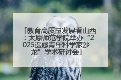 教育高质量发展看山西：太原师范学院举办“2025遥感青年科学家沙龙”学术研讨会