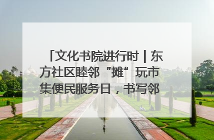 文化书院进行时｜东方社区睦邻“摊”玩市集便民服务日，书写邻里共生新篇章