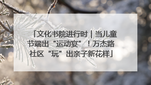 文化书院进行时｜当儿童节端出“运动宴”！万杰路社区“玩”出亲子新花样