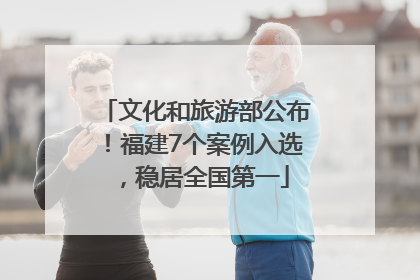 文化和旅游部公布！福建7个案例入选，稳居全国第一