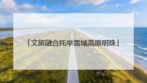 文旅融合托举雪域高原明珠