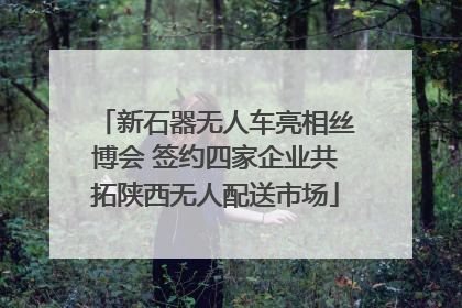 新石器无人车亮相丝博会 签约四家企业共拓陕西无人配送市场