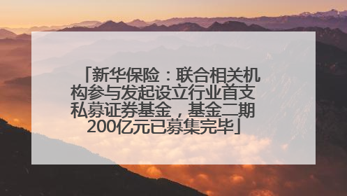 新华保险：联合相关机构参与发起设立行业首支私募证券基金，基金二期200亿元已募集完毕