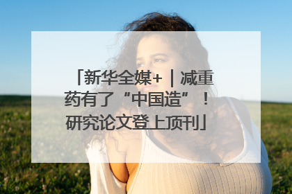 新华全媒+｜减重药有了“中国造”！研究论文登上顶刊