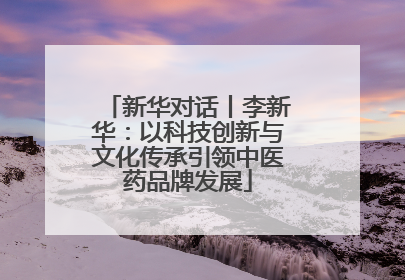 新华对话丨李新华：以科技创新与文化传承引领中医药品牌发展