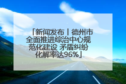 新闻发布丨德州市全面推进综治中心规范化建设 矛盾纠纷化解率达96%