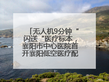 无人机9分钟“闪送“医疗标本，襄阳市中心医院首开襄阳低空医疗配送“空中快