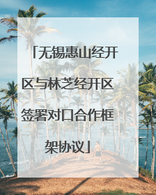 无锡惠山经开区与林芝经开区签署对口合作框架协议