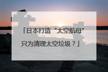 日本打造“太空航母”只为清理太空垃圾？