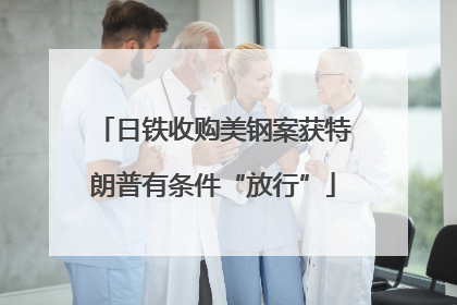 日铁收购美钢案获特朗普有条件“放行”