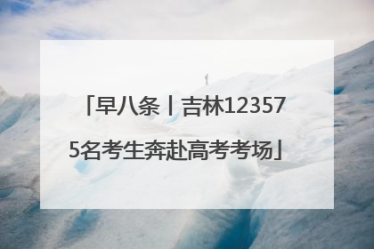 早八条丨吉林123575名考生奔赴高考考场