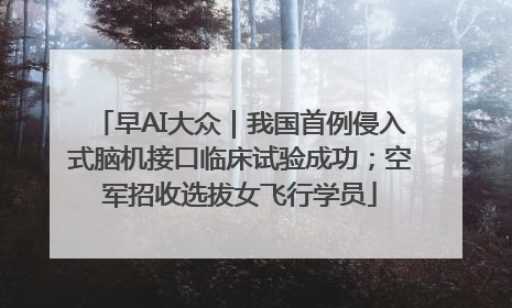 早AI大众｜我国首例侵入式脑机接口临床试验成功；空军招收选拔女飞行学员