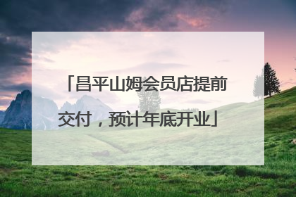 昌平山姆会员店提前交付，预计年底开业