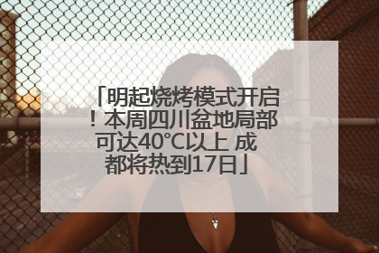 明起烧烤模式开启！本周四川盆地局部可达40℃以上 成都将热到17日