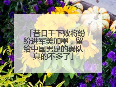 昔日手下败将纷纷进军美加墨，留给中国男足的弱队真的不多了