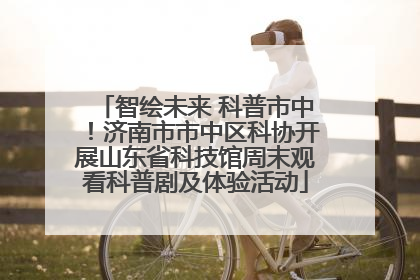 智绘未来 科普市中！济南市市中区科协开展山东省科技馆周末观看科普剧及体验活动