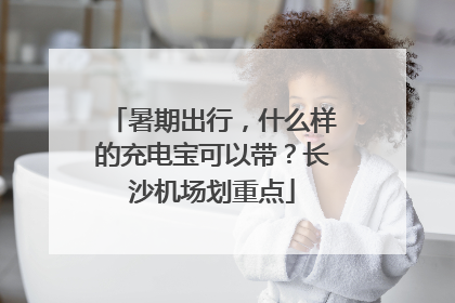 暑期出行，什么样的充电宝可以带？长沙机场划重点
