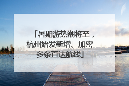 暑期游热潮将至，杭州始发新增、加密多条直达航线