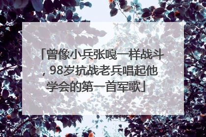 曾像小兵张嘎一样战斗，98岁抗战老兵唱起他学会的第一首军歌