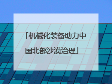 机械化装备助力中国北部沙漠治理