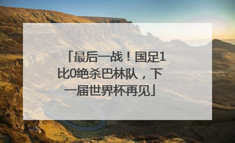 最后一战！国足1比0绝杀巴林队，下一届世界杯再见