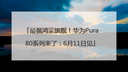 最强鸿蒙旗舰！华为Pura 80系列来了：6月11日见