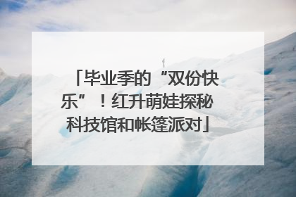 毕业季的“双份快乐”！红升萌娃探秘科技馆和帐篷派对