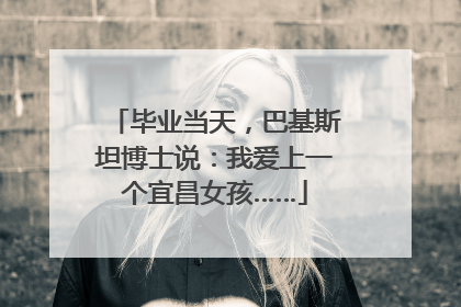 毕业当天，巴基斯坦博士说：我爱上一个宜昌女孩……