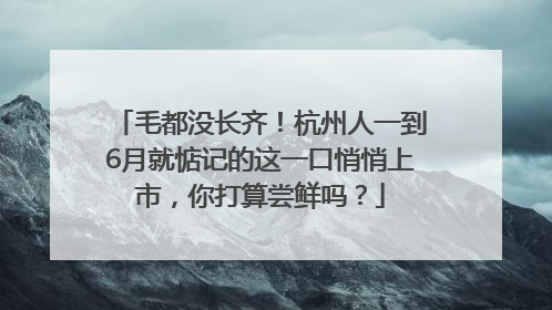 毛都没长齐！杭州人一到6月就惦记的这一口悄悄上市，你打算尝鲜吗？