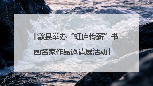歙县举办“虹庐传薪”书画名家作品邀请展活动