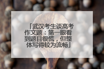 武汉考生谈高考作文题：第一眼看到题目很慌，但整体写得较为流畅