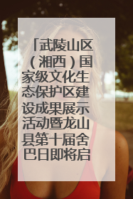 武陵山区（湘西）国家级文化生态保护区建设成果展示活动暨龙山县第十届舍巴日即将启幕