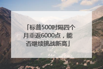 标普500时隔四个月重返6000点，能否继续挑战新高