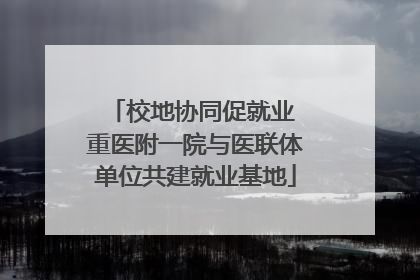 校地协同促就业 重医附一院与医联体单位共建就业基地