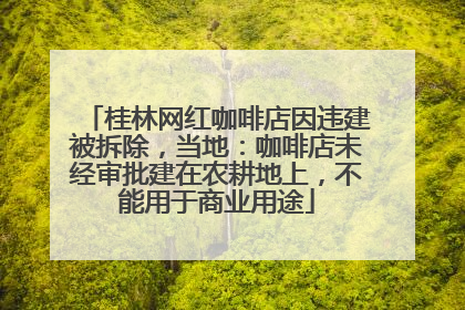 桂林网红咖啡店因违建被拆除，当地：咖啡店未经审批建在农耕地上，不能用于商业用途