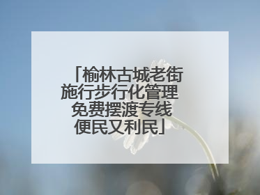 榆林古城老街施行步行化管理 免费摆渡专线便民又利民