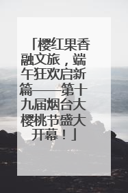 樱红果香融文旅，端午狂欢启新篇——第十九届烟台大樱桃节盛大开幕！