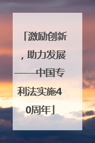 激励创新，助力发展——中国专利法实施40周年