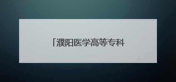 濮阳医学高等专科学校志愿填报指南