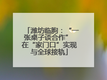 潍坊临朐：“一张桌子谈合作” 在“家门口”实现与全球接轨