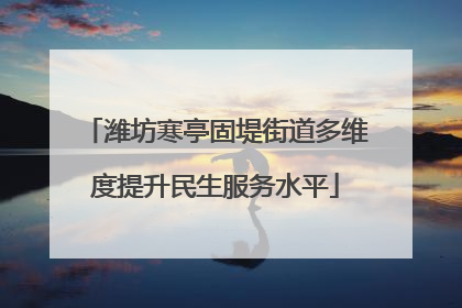 潍坊寒亭固堤街道多维度提升民生服务水平