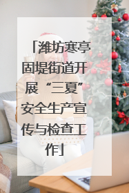 潍坊寒亭固堤街道开展“三夏”安全生产宣传与检查工作