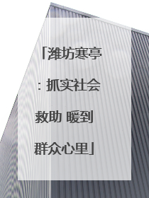 潍坊寒亭：抓实社会救助 暖到群众心里